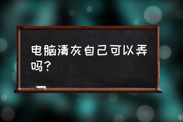 主机灰尘自己怎么清理 电脑清灰自己可以弄吗? 主机灰尘自己怎么清理 电脑清灰自己可以弄吗?