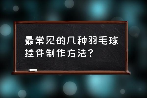 怎么用羽毛球做手工 最常见的几种羽毛球挂件制作方法? 怎么用羽毛球做手工 最常见的几种羽毛球挂件制作方法?