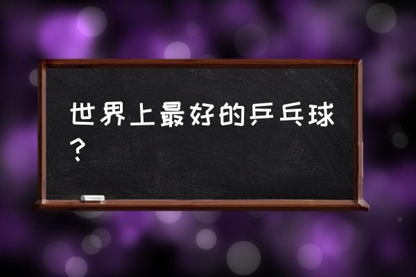 乒乓球买什么牌子 世界上最好的乒乓球? 乒乓球买什么牌子 世界上最好的乒乓球?