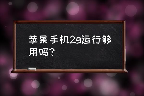 苹果手机运行多少g的 苹果手机2g运行够用吗? 苹果手机运行多少g的 苹果手机2g运行够用吗?