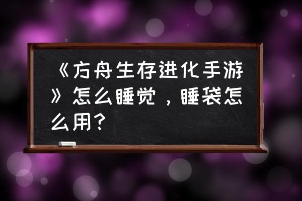 方舟里的睡袋怎么睡觉 《方舟生存进化手游》怎么睡觉,睡袋怎么用? 方舟里的睡袋怎么睡觉 《方舟生存进化手游》怎么睡觉,睡袋怎么用?