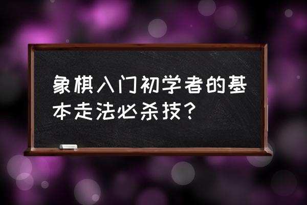 新手下象棋的正确方法 象棋入门初学者的基本走法必杀技? 新手下象棋的正确方法 象棋入门初学者的基本走法必杀技?