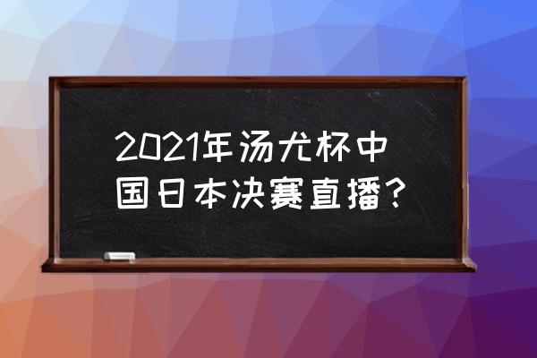 汤尤杯哪里有比赛直播 2021年汤尤杯中国日本决赛直播? 汤尤杯哪里有比赛直播 2021年汤尤杯中国日本决赛直播?