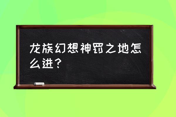 龙族幻想怎么送小熊 龙族幻想神罚之地怎么进? 龙族幻想怎么送小熊 龙族幻想神罚之地怎么进?