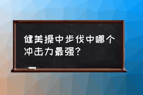 健美操的基本步法 健美操中步伐中哪个冲击力最强? 健美操的基本步法 健美操中步伐中哪个冲击力最强?