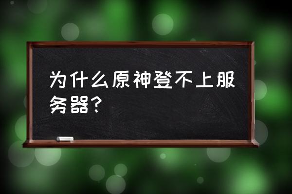 为什么我的原神连接不了服务器 为什么原神登不上服务器? 为什么我的原神连接不了服务器 为什么原神登不上服务器?