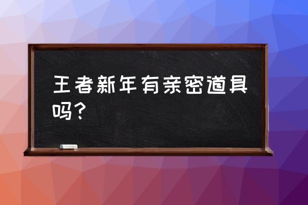 王者营地怎么设置大小号 王者新年有亲密道具吗? 王者营地怎么设置大小号 王者新年有亲密道具吗?