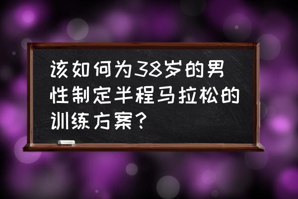 跑步一年了想参加马拉松怎么训练 该如何为38岁的男性制定半程马拉松的训练方案? 跑步一年了想参加马拉松怎么训练 该如何为38岁的男性制定半程马拉松的训练方案?