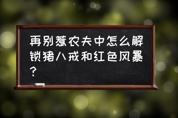 怎么解锁猪八戒别惹农夫 再别惹农夫中怎么解锁猪八戒和红色风暴? 怎么解锁猪八戒别惹农夫 再别惹农夫中怎么解锁猪八戒和红色风暴?