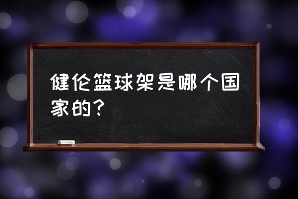篮球架十大品牌排名 健伦篮球架是哪个国家的? 篮球架十大品牌排名 健伦篮球架是哪个国家的?