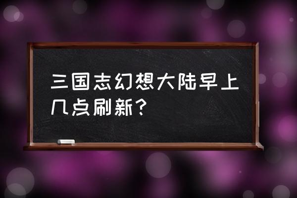 幻想世界点哪里升级 三国志幻想大陆早上几点刷新? 幻想世界点哪里升级 三国志幻想大陆早上几点刷新?