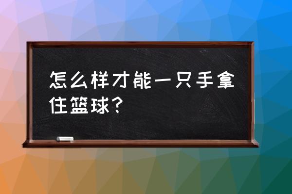 怎么抓球上来 怎么样才能一只手拿住篮球? 怎么抓球上来 怎么样才能一只手拿住篮球?