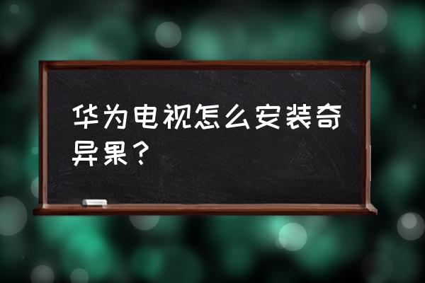 荣耀智慧屏能不能下载爱奇艺app 华为电视怎么安装奇异果? 荣耀智慧屏能不能下载爱奇艺app 华为电视怎么安装奇异果?