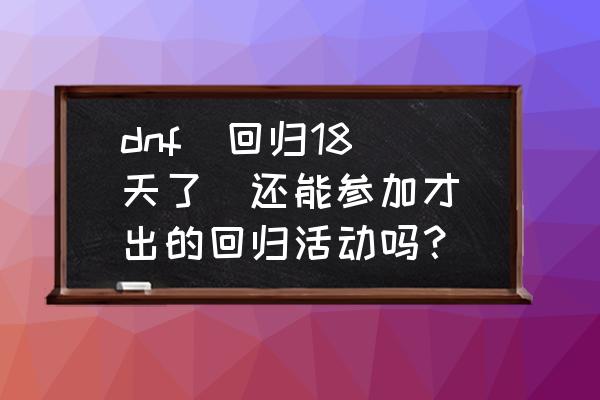 dnf什么时候回归最好 dnf 回归18天了 还能参加才出的回归活动吗? dnf什么时候回归最好 dnf 回归18天了 还能参加才出的回归活动吗?