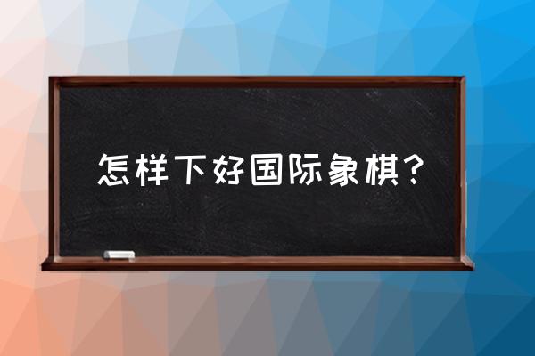小学生学国际象棋心得 怎样下好国际象棋? 小学生学国际象棋心得 怎样下好国际象棋?