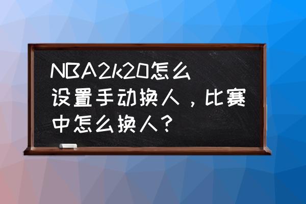 2k20怎么指定球员去自己的球队 NBA2k20怎么设置手动换人,比赛中怎么换人? 2k20怎么指定球员去自己的球队 NBA2k20怎么设置手动换人,比赛中怎么换人?