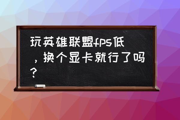 lol皮肤特效和画质有关系吗 玩英雄联盟fps低,换个显卡就行了吗? lol皮肤特效和画质有关系吗 玩英雄联盟fps低,换个显卡就行了吗?