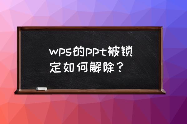 ppt加密怎么解除 wps的ppt被锁定如何解除? ppt加密怎么解除 wps的ppt被锁定如何解除?