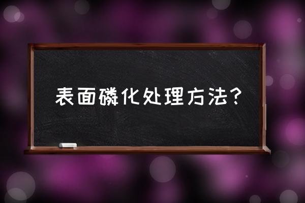磷化处理技术 表面磷化处理方法? 磷化处理技术 表面磷化处理方法?