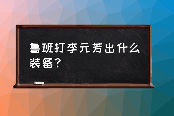王者荣耀李元芳带线出装 鲁班打李元芳出什么装备? 王者荣耀李元芳带线出装 鲁班打李元芳出什么装备?
