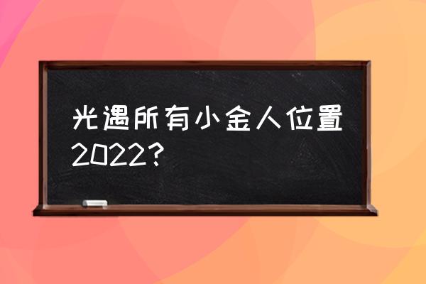 光遇所有冥想地点名称及位置 光遇所有小金人位置2022? 光遇所有冥想地点名称及位置 光遇所有小金人位置2022?