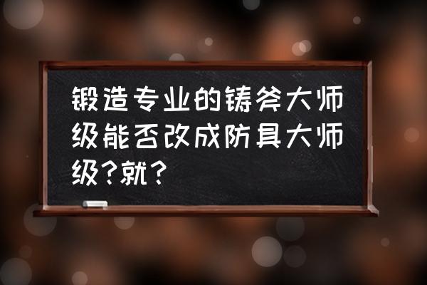 80级锻造选武器大师还是防具大师 锻造专业的铸斧大师级能否改成防具大师级?就? 80级锻造选武器大师还是防具大师 锻造专业的铸斧大师级能否改成防具大师级?就?