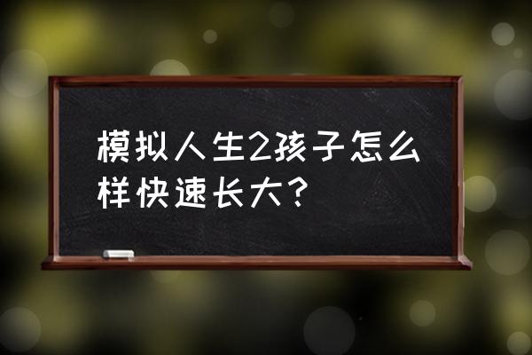 模拟人生2新手玩什么 模拟人生2孩子怎么样快速长大? 模拟人生2新手玩什么 模拟人生2孩子怎么样快速长大?