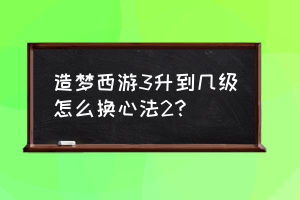 造梦西游3怎么快速从30级到50级 造梦西游3升到几级怎么换心法2? 造梦西游3怎么快速从30级到50级 造梦西游3升到几级怎么换心法2?