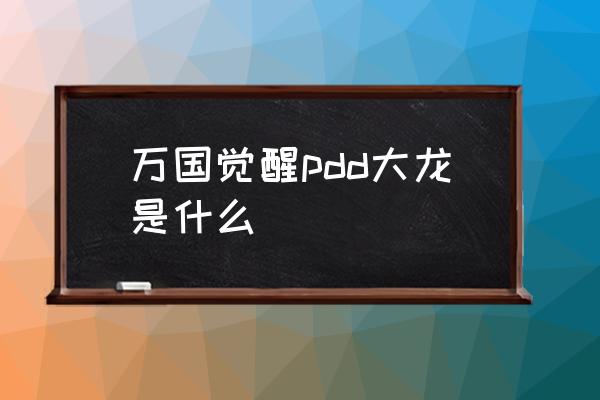 万国觉醒所有礼包触发条件 万国觉醒pdd大龙是什么 万国觉醒所有礼包触发条件 万国觉醒pdd大龙是什么