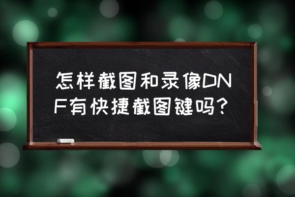 地下城截图在哪里找 怎样截图和录像DNF有快捷截图键吗? 地下城截图在哪里找 怎样截图和录像DNF有快捷截图键吗?
